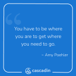 "You have to be where you are to get where you need to go." - Amy Poehler