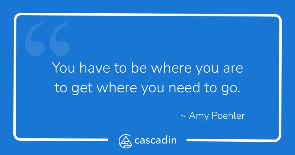 "You have to be where you are to get where you need to go" - Amy Poehler.